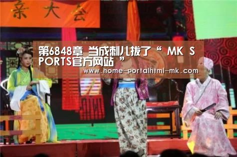 第6848章 当成刺儿拔了“ MK SPORTS官方网站 ”(图1) 首页入口